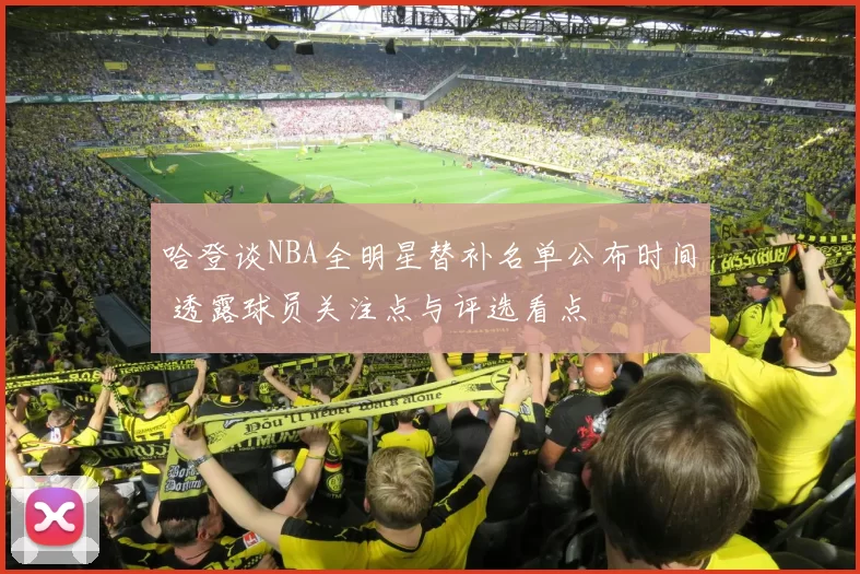 哈登谈NBA全明星替补名单公布时间 透露球员关注点与评选看点