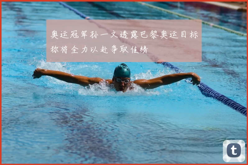 奥运冠军孙一文透露巴黎奥运目标称将全力以赴争取佳绩