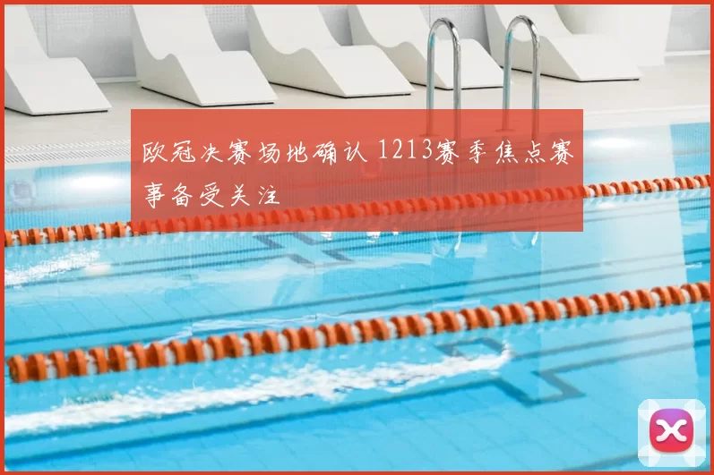 欧冠决赛场地确认 1213赛季焦点赛事备受关注