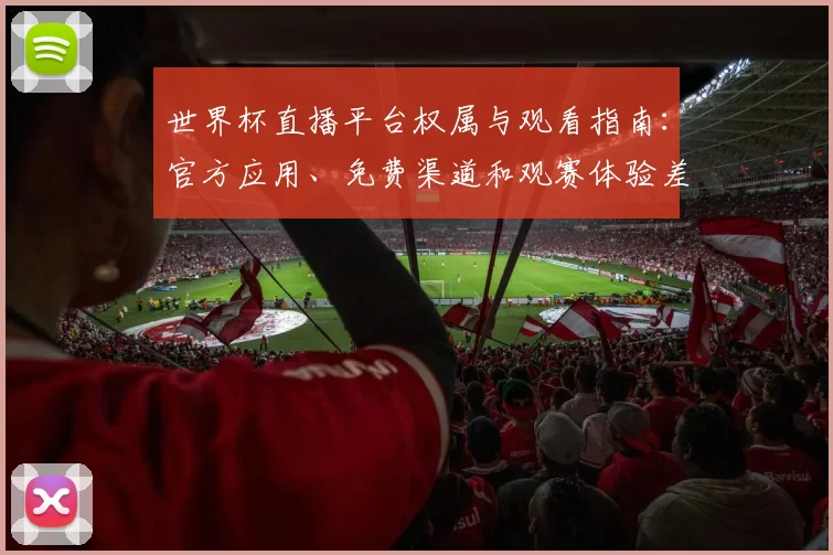 世界杯直播平台权属与观看指南：官方应用、免费渠道和观赛体验差异