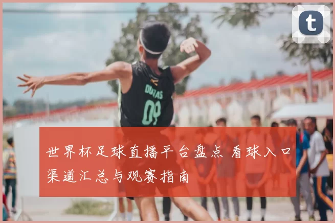 世界杯足球直播平台盘点 看球入口渠道汇总与观赛指南