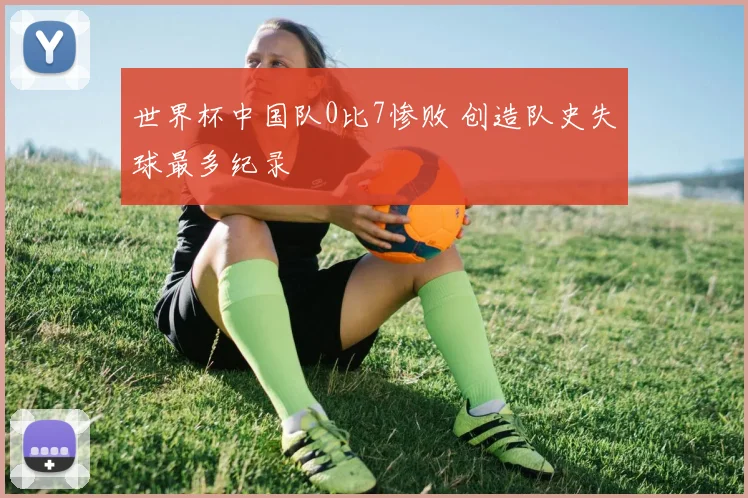 世界杯中国队0比7惨败 创造队史失球最多纪录