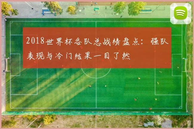 2018世界杯各队总战绩盘点:强队表现与冷门结果一目了然
