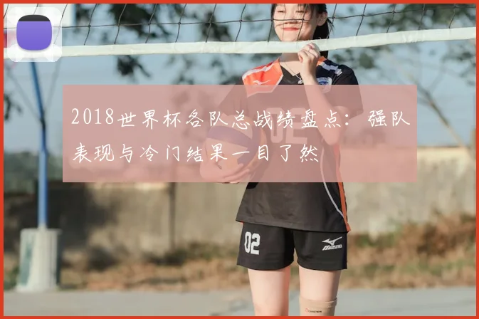 2018世界杯各队总战绩盘点:强队表现与冷门结果一目了然