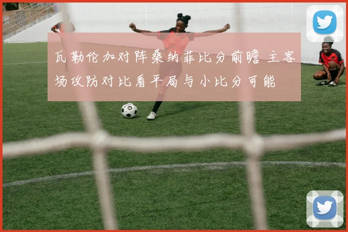 瓦勒伦加对阵桑纳菲比分前瞻 主客场攻防对比看平局与小比分可能