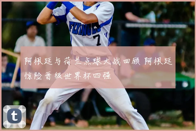 阿根廷与荷兰点球大战回顾 阿根廷惊险晋级世界杯四强