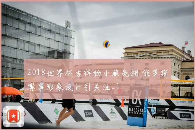2018世界杯吉祥物小狼亮相 俄罗斯赛事形象设计引关注_1