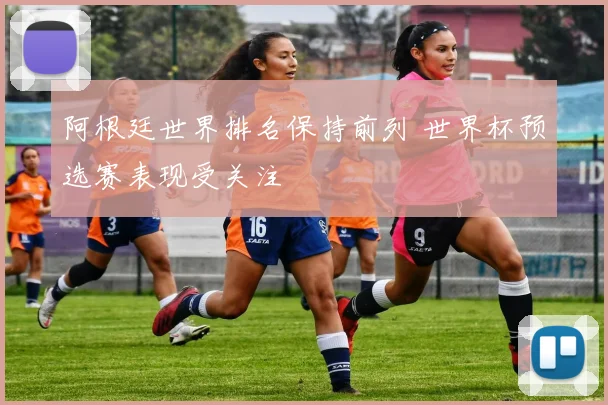 阿根廷世界排名保持前列 世界杯预选赛表现受关注
