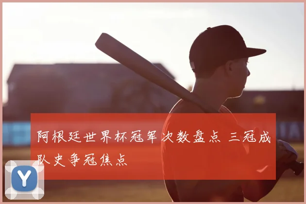 阿根廷世界杯冠军次数盘点 三冠成队史争冠焦点