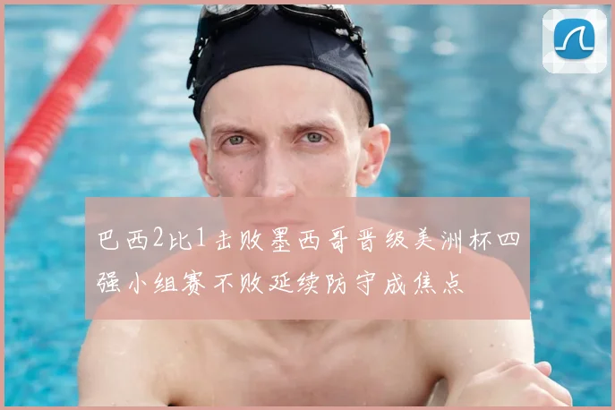 巴西2比1击败墨西哥晋级美洲杯四强小组赛不败延续防守成焦点